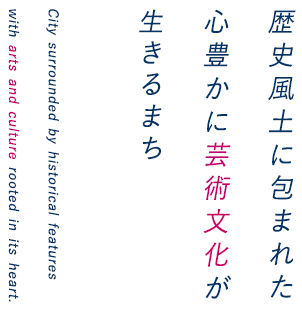 歴史風土に包まれた心豊かに芸術文化が生きるまち City surrounded by historical features with arts and culture rooted in its heart.