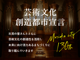 芸術文化創造都市宣言　市民の皆さんとともに芸術文化を活用し未来に向け活力あるまちづくりに取り組んでいます。Morioka city 130th